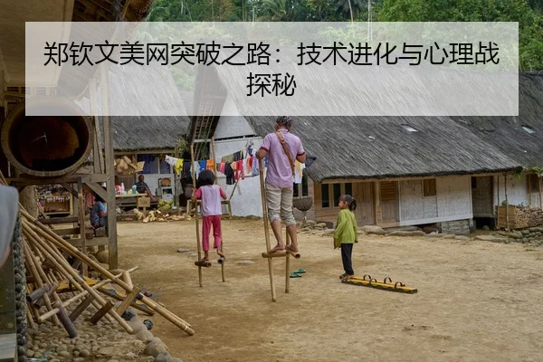 郑钦文美网突破之路：技术进化与心理战探秘